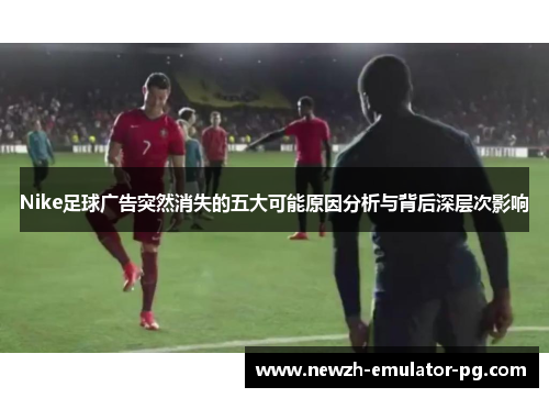 Nike足球广告突然消失的五大可能原因分析与背后深层次影响