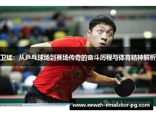 卫猛：从乒乓球场到赛场传奇的奋斗历程与体育精神解析