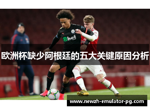 欧洲杯缺少阿根廷的五大关键原因分析