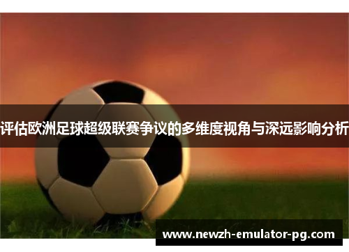 评估欧洲足球超级联赛争议的多维度视角与深远影响分析