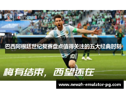 巴西阿根廷世纪复赛盘点值得关注的五大经典时刻