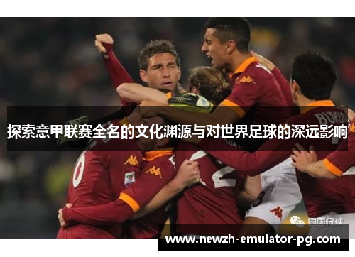 探索意甲联赛全名的文化渊源与对世界足球的深远影响