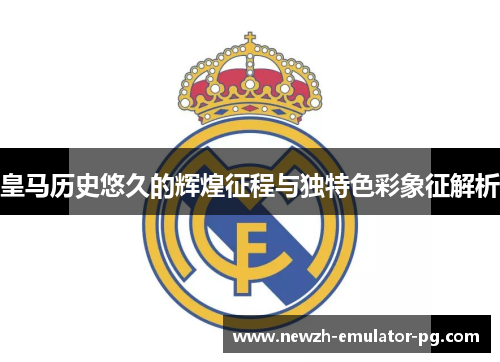 皇马历史悠久的辉煌征程与独特色彩象征解析