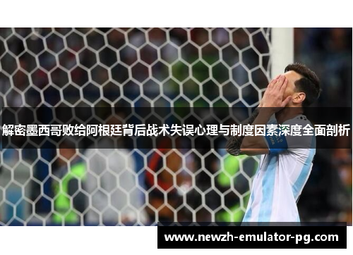 解密墨西哥败给阿根廷背后战术失误心理与制度因素深度全面剖析
