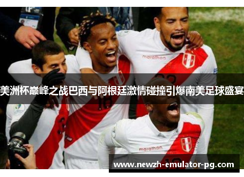 美洲杯巅峰之战巴西与阿根廷激情碰撞引爆南美足球盛宴