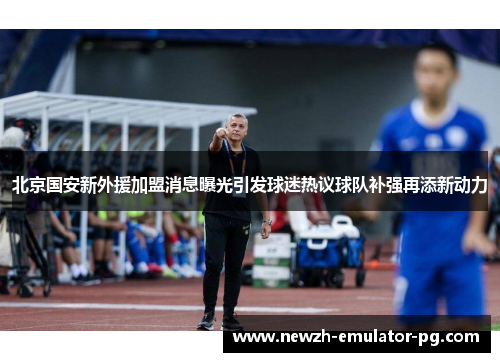 北京国安新外援加盟消息曝光引发球迷热议球队补强再添新动力