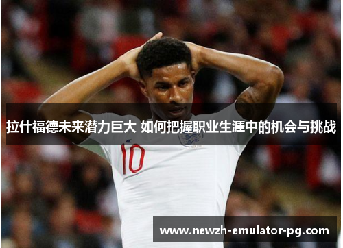 拉什福德未来潜力巨大 如何把握职业生涯中的机会与挑战