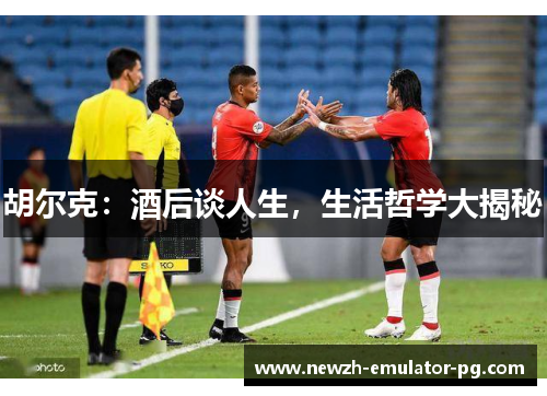 胡尔克：酒后谈人生，生活哲学大揭秘
