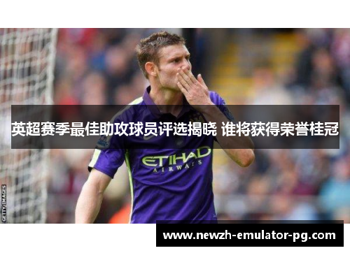 英超赛季最佳助攻球员评选揭晓 谁将获得荣誉桂冠