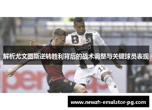 解析尤文图斯逆转胜利背后的战术调整与关键球员表现