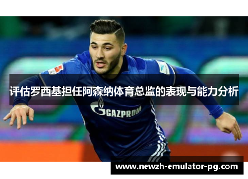 评估罗西基担任阿森纳体育总监的表现与能力分析