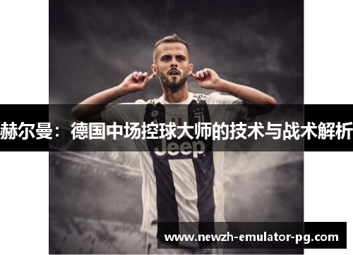 赫尔曼:德国中场控球大师的技术与战术解析 赫尔曼:德国中场控球大师的技术与战术解析