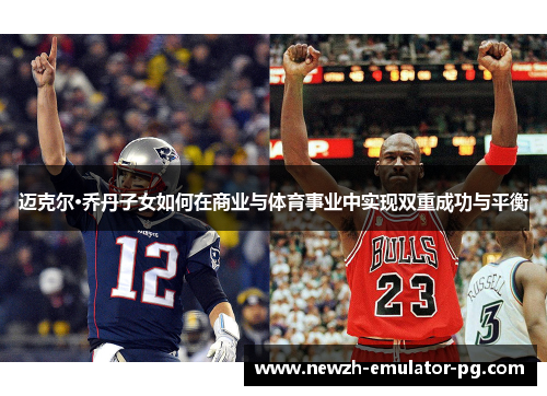 迈克尔·乔丹子女如何在商业与体育事业中实现双重成功与平衡