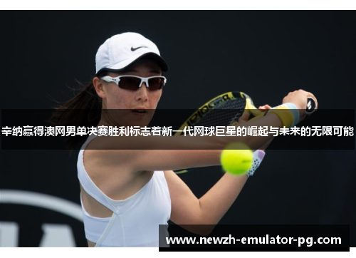辛纳赢得澳网男单决赛胜利标志着新一代网球巨星的崛起与未来的无限可能