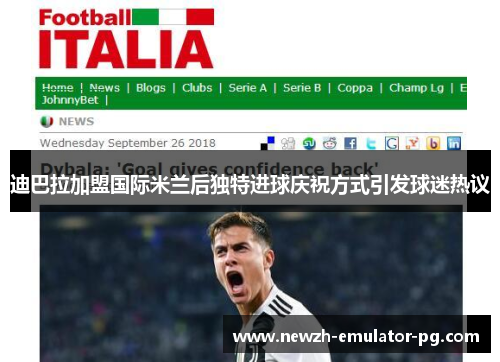 迪巴拉加盟国际米兰后独特进球庆祝方式引发球迷热议 迪巴拉加盟国际米兰后独特进球庆祝方式引发球迷热议