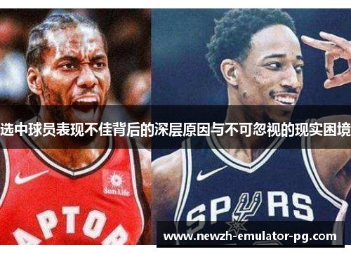 选中球员表现不佳背后的深层原因与不可忽视的现实困境