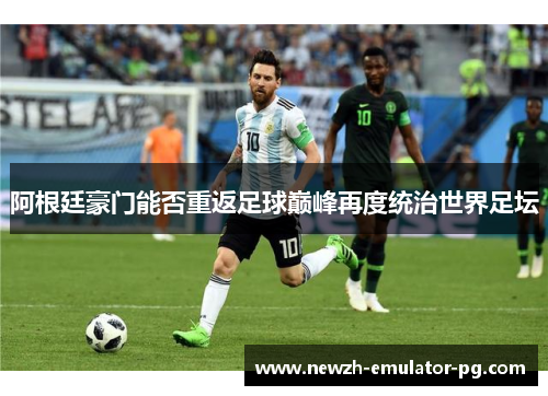 阿根廷豪门能否重返足球巅峰再度统治世界足坛