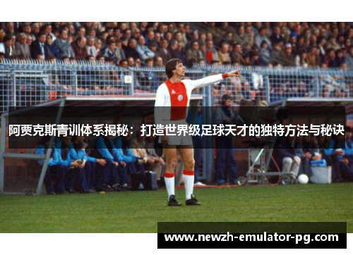 阿贾克斯青训体系揭秘：打造世界级足球天才的独特方法与秘诀