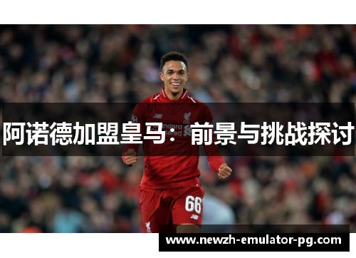阿诺德加盟皇马：前景与挑战探讨