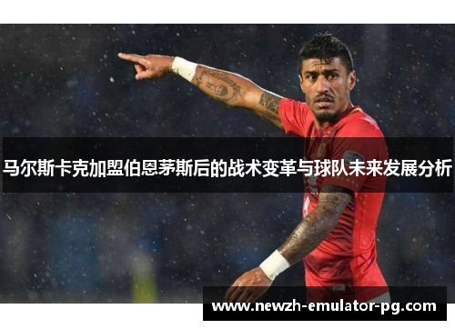 马尔斯卡克加盟伯恩茅斯后的战术变革与球队未来发展分析 马尔斯卡克加盟伯恩茅斯后的战术变革与球队未来发展分析