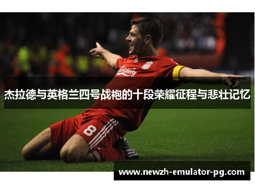 杰拉德与英格兰四号战袍的十段荣耀征程与悲壮记忆