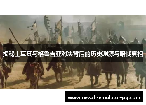 揭秘土耳其与格鲁吉亚对决背后的历史渊源与暗战真相