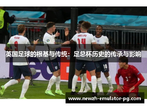 英国足球的根基与传统：足总杯历史的传承与影响