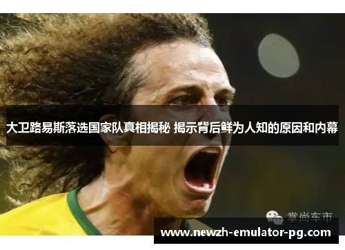 大卫路易斯落选国家队真相揭秘 揭示背后鲜为人知的原因和内幕