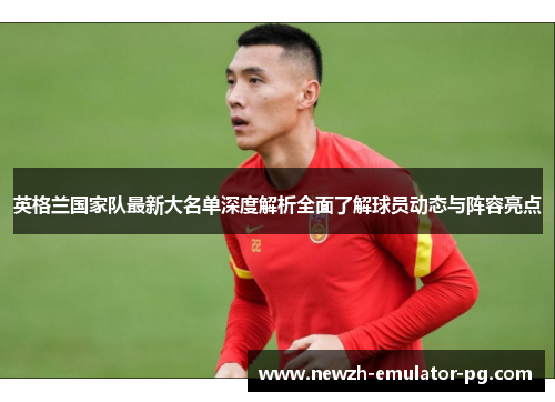 英格兰国家队最新大名单深度解析全面了解球员动态与阵容亮点
