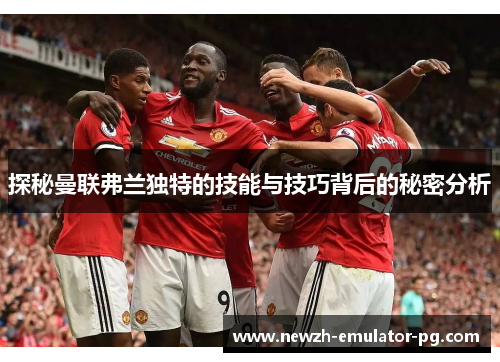 探秘曼联弗兰独特的技能与技巧背后的秘密分析