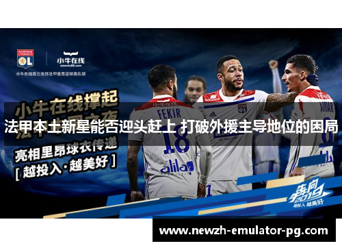 法甲本土新星能否迎头赶上 打破外援主导地位的困局