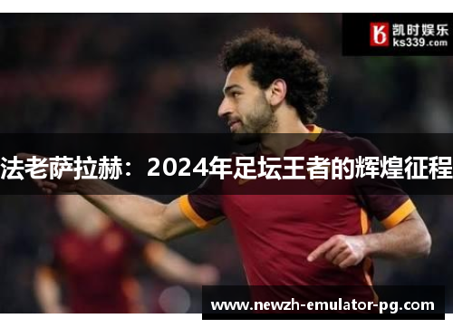 法老萨拉赫:2024年足坛王者的辉煌征程 法老萨拉赫:2024年足坛王者的辉煌征程