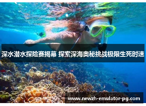 深水潜水探险赛揭幕 探索深海奥秘挑战极限生死时速