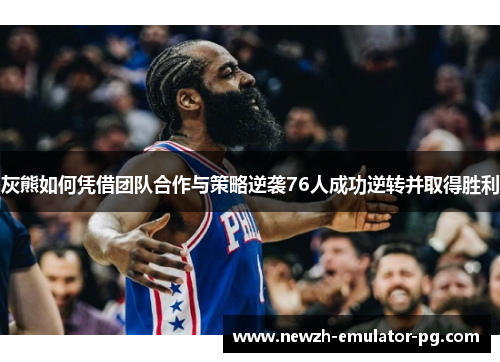 灰熊如何凭借团队合作与策略逆袭76人成功逆转并取得胜利