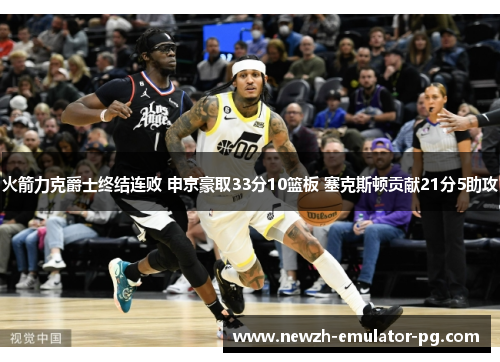 火箭力克爵士终结连败 申京豪取33分10篮板 塞克斯顿贡献21分5助攻