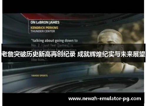 老詹突破历史新高再创纪录 成就辉煌纪实与未来展望