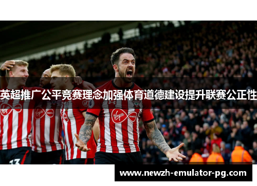 英超推广公平竞赛理念加强体育道德建设提升联赛公正性