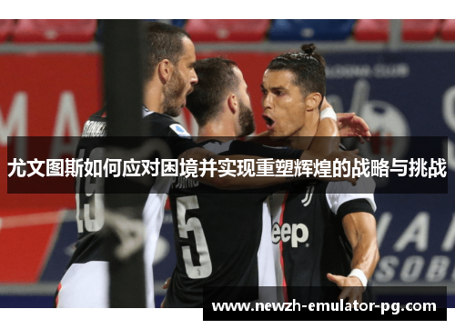 尤文图斯如何应对困境并实现重塑辉煌的战略与挑战