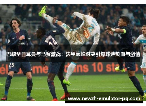 巴黎圣日耳曼与马赛激战:法甲巅峰对决引爆球迷热血与激情 巴黎圣日耳曼与马赛激战:法甲巅峰对决引爆球迷热血与激情