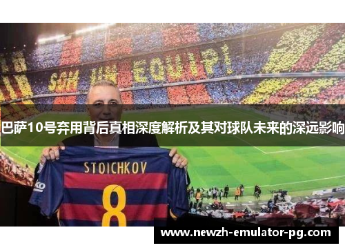 巴萨10号弃用背后真相深度解析及其对球队未来的深远影响