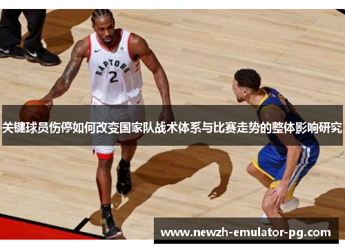 关键球员伤停如何改变国家队战术体系与比赛走势的整体影响研究