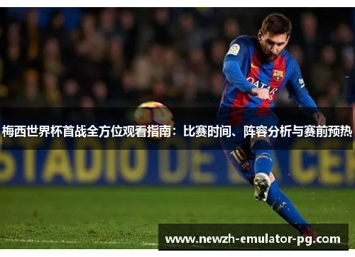 梅西世界杯首战全方位观看指南：比赛时间、阵容分析与赛前预热
