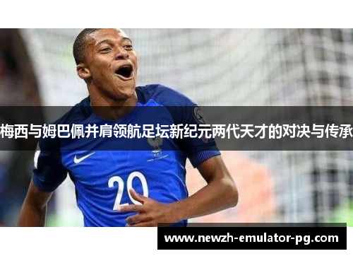 梅西与姆巴佩并肩领航足坛新纪元两代天才的对决与传承 梅西与姆巴佩并肩领航足坛新纪元两代天才的对决与传承