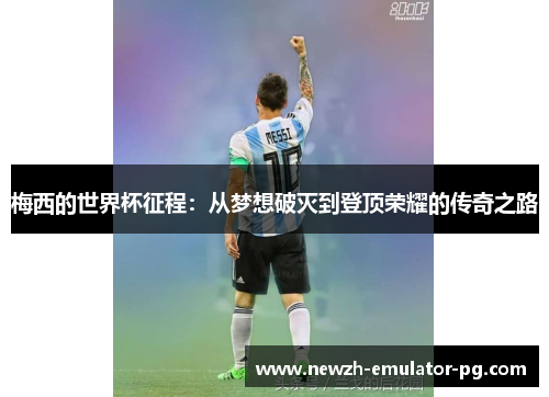 梅西的世界杯征程:从梦想破灭到登顶荣耀的传奇之路 梅西的世界杯征程:从梦想破灭到登顶荣耀的传奇之路