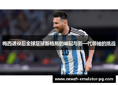 梅西退役后全球足球新格局的崛起与新一代领袖的挑战