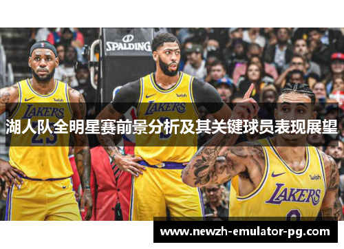 湖人队全明星赛前景分析及其关键球员表现展望
