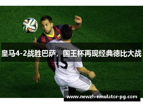 皇马4-2战胜巴萨，国王杯再现经典德比大战