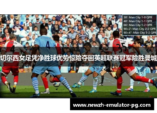 切尔西女足凭净胜球优势惊险夺回英超联赛冠军险胜曼城