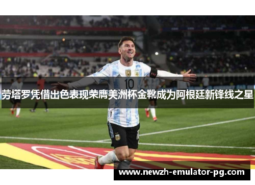 劳塔罗凭借出色表现荣膺美洲杯金靴成为阿根廷新锋线之星