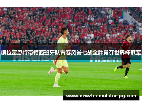 德拉富恩特带领西班牙队青春风暴七战全胜勇夺世界杯冠军 德拉富恩特带领西班牙队青春风暴七战全胜勇夺世界杯冠军